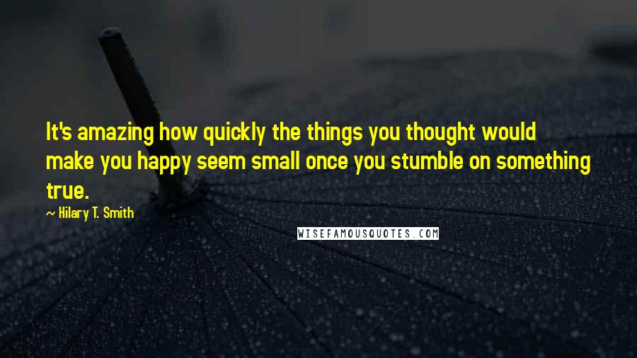 Hilary T. Smith Quotes: It's amazing how quickly the things you thought would make you happy seem small once you stumble on something true.