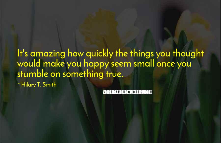 Hilary T. Smith Quotes: It's amazing how quickly the things you thought would make you happy seem small once you stumble on something true.