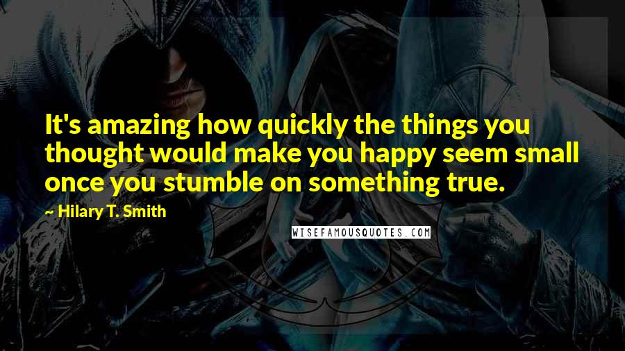 Hilary T. Smith Quotes: It's amazing how quickly the things you thought would make you happy seem small once you stumble on something true.