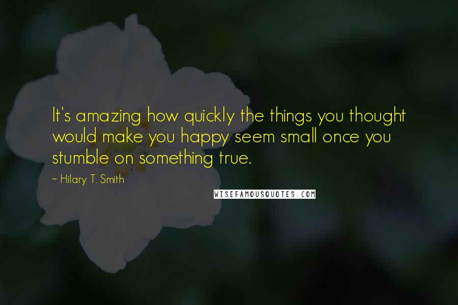 Hilary T. Smith Quotes: It's amazing how quickly the things you thought would make you happy seem small once you stumble on something true.