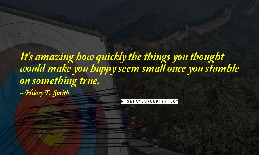 Hilary T. Smith Quotes: It's amazing how quickly the things you thought would make you happy seem small once you stumble on something true.