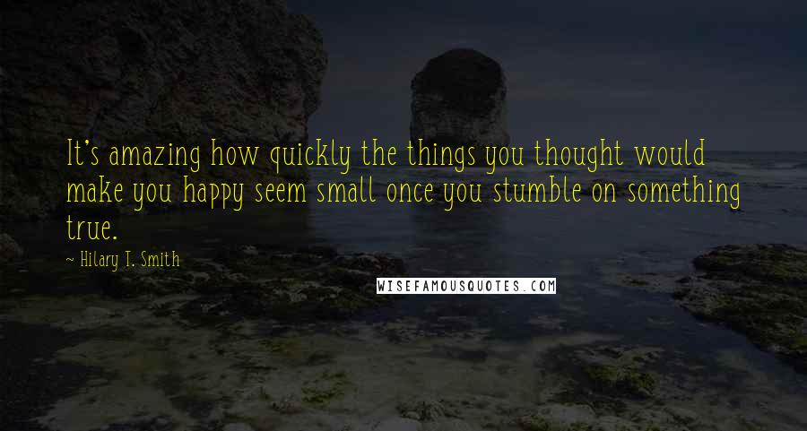 Hilary T. Smith Quotes: It's amazing how quickly the things you thought would make you happy seem small once you stumble on something true.