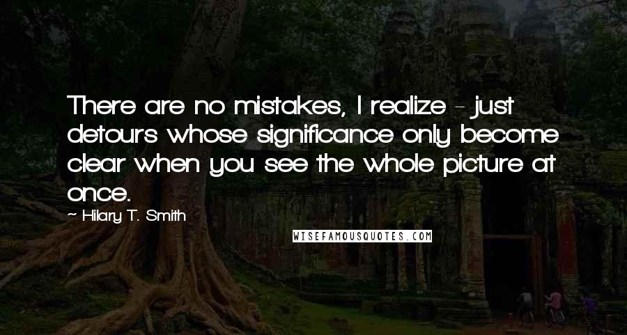 Hilary T. Smith Quotes: There are no mistakes, I realize - just detours whose significance only become clear when you see the whole picture at once.