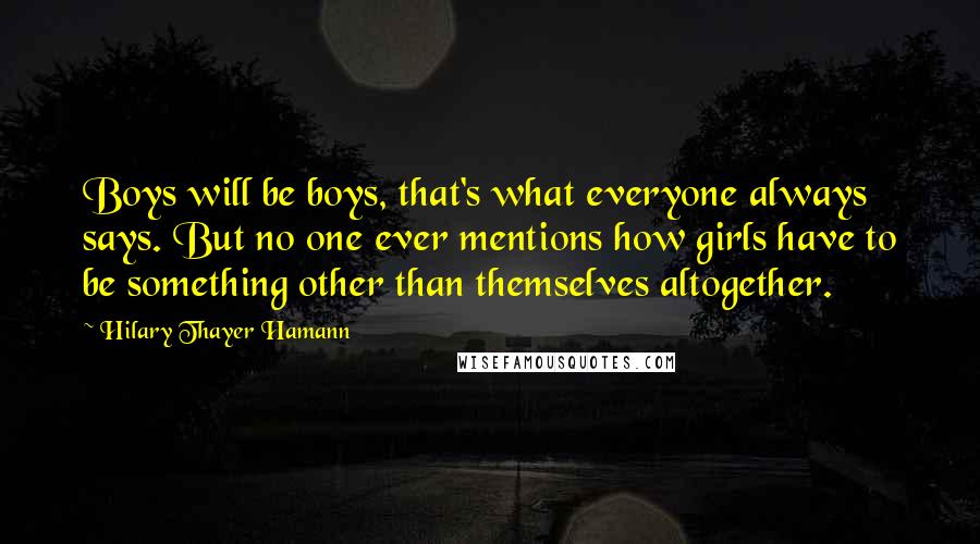 Hilary Thayer Hamann Quotes: Boys will be boys, that's what everyone always says. But no one ever mentions how girls have to be something other than themselves altogether.