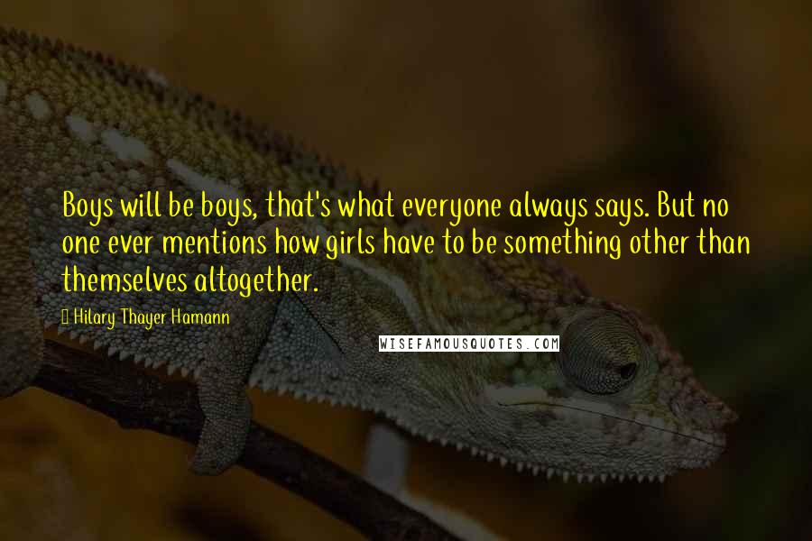 Hilary Thayer Hamann Quotes: Boys will be boys, that's what everyone always says. But no one ever mentions how girls have to be something other than themselves altogether.