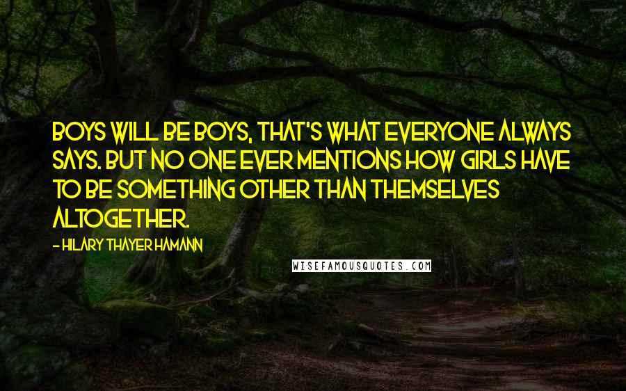 Hilary Thayer Hamann Quotes: Boys will be boys, that's what everyone always says. But no one ever mentions how girls have to be something other than themselves altogether.