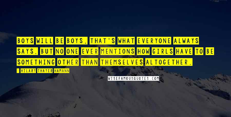 Hilary Thayer Hamann Quotes: Boys will be boys, that's what everyone always says. But no one ever mentions how girls have to be something other than themselves altogether.