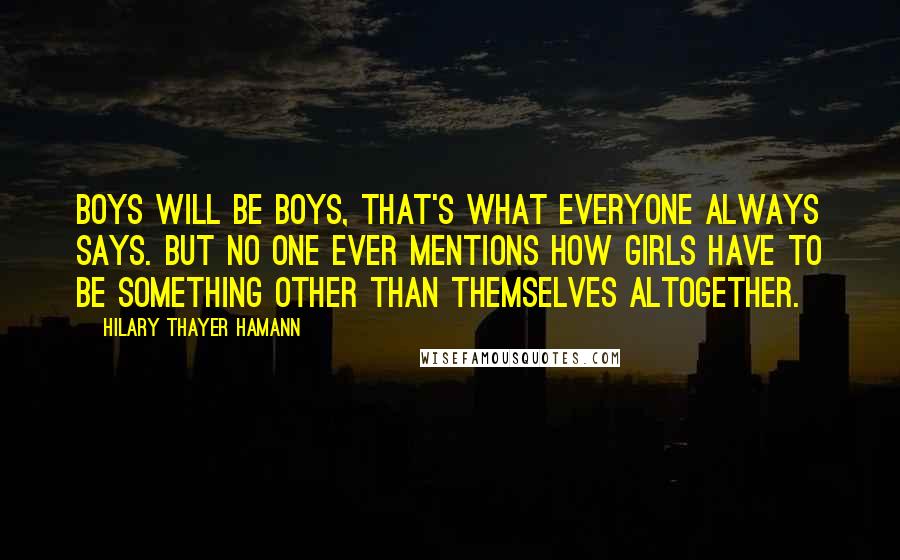 Hilary Thayer Hamann Quotes: Boys will be boys, that's what everyone always says. But no one ever mentions how girls have to be something other than themselves altogether.