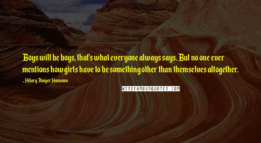 Hilary Thayer Hamann Quotes: Boys will be boys, that's what everyone always says. But no one ever mentions how girls have to be something other than themselves altogether.