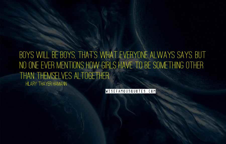Hilary Thayer Hamann Quotes: Boys will be boys, that's what everyone always says. But no one ever mentions how girls have to be something other than themselves altogether.