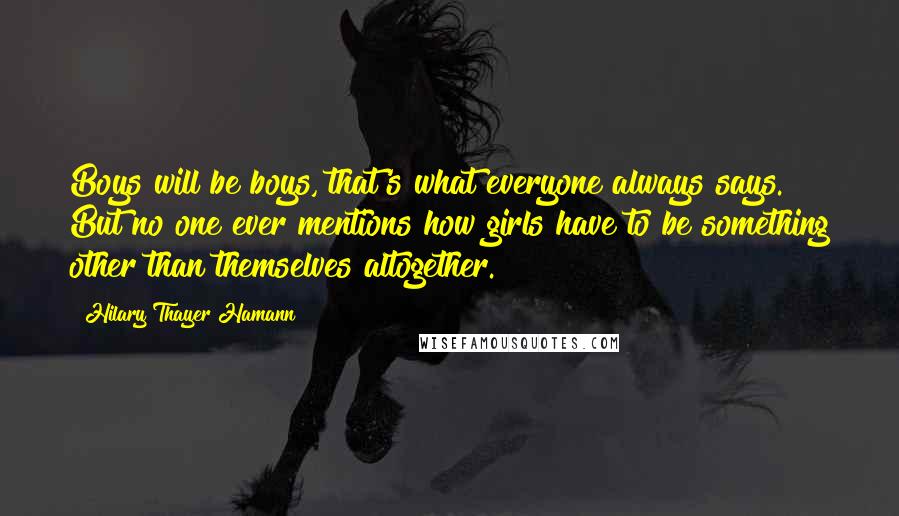 Hilary Thayer Hamann Quotes: Boys will be boys, that's what everyone always says. But no one ever mentions how girls have to be something other than themselves altogether.