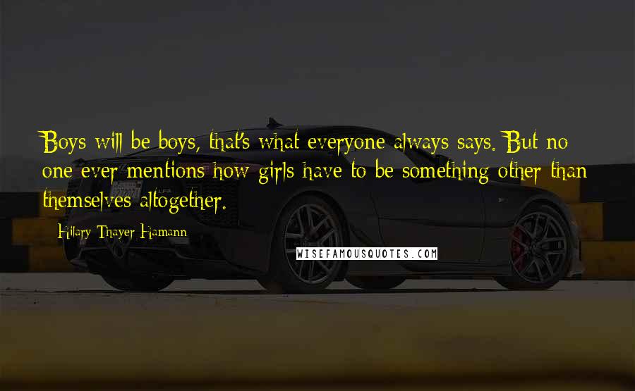Hilary Thayer Hamann Quotes: Boys will be boys, that's what everyone always says. But no one ever mentions how girls have to be something other than themselves altogether.