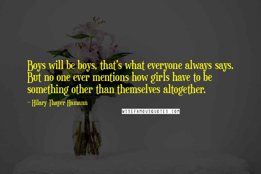 Hilary Thayer Hamann Quotes: Boys will be boys, that's what everyone always says. But no one ever mentions how girls have to be something other than themselves altogether.