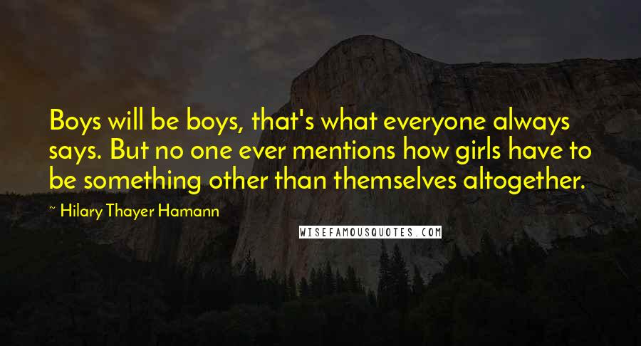 Hilary Thayer Hamann Quotes: Boys will be boys, that's what everyone always says. But no one ever mentions how girls have to be something other than themselves altogether.