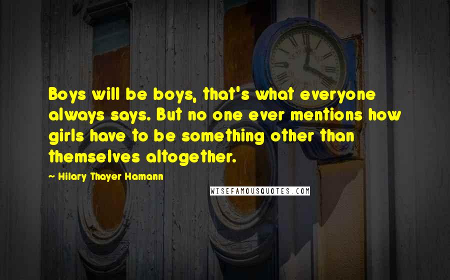 Hilary Thayer Hamann Quotes: Boys will be boys, that's what everyone always says. But no one ever mentions how girls have to be something other than themselves altogether.