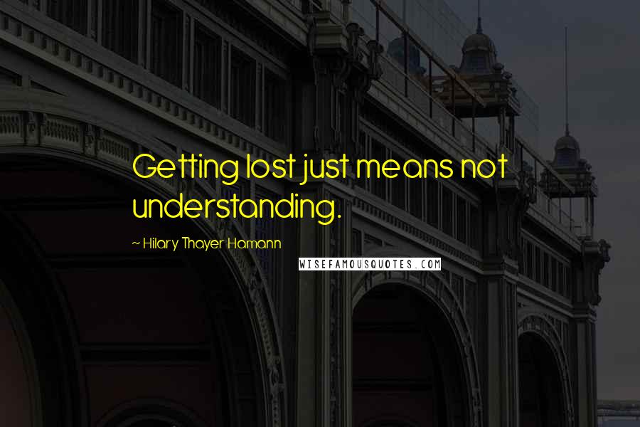 Hilary Thayer Hamann Quotes: Getting lost just means not understanding.