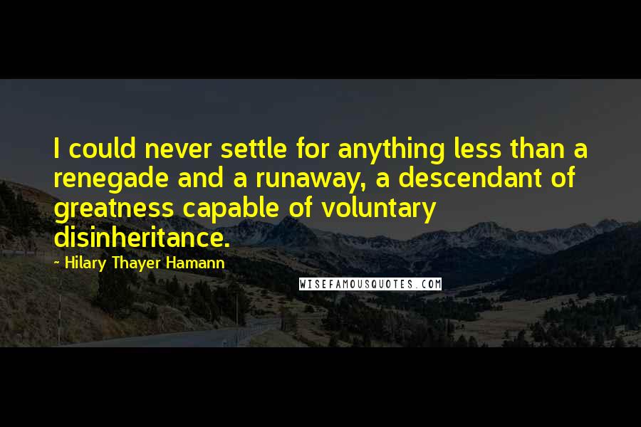 Hilary Thayer Hamann Quotes: I could never settle for anything less than a renegade and a runaway, a descendant of greatness capable of voluntary disinheritance.