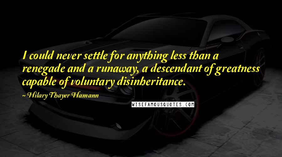 Hilary Thayer Hamann Quotes: I could never settle for anything less than a renegade and a runaway, a descendant of greatness capable of voluntary disinheritance.