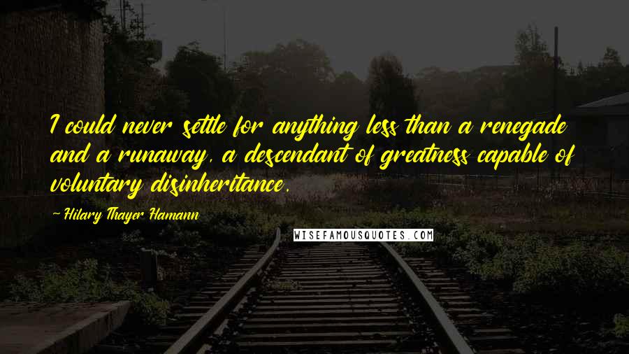 Hilary Thayer Hamann Quotes: I could never settle for anything less than a renegade and a runaway, a descendant of greatness capable of voluntary disinheritance.