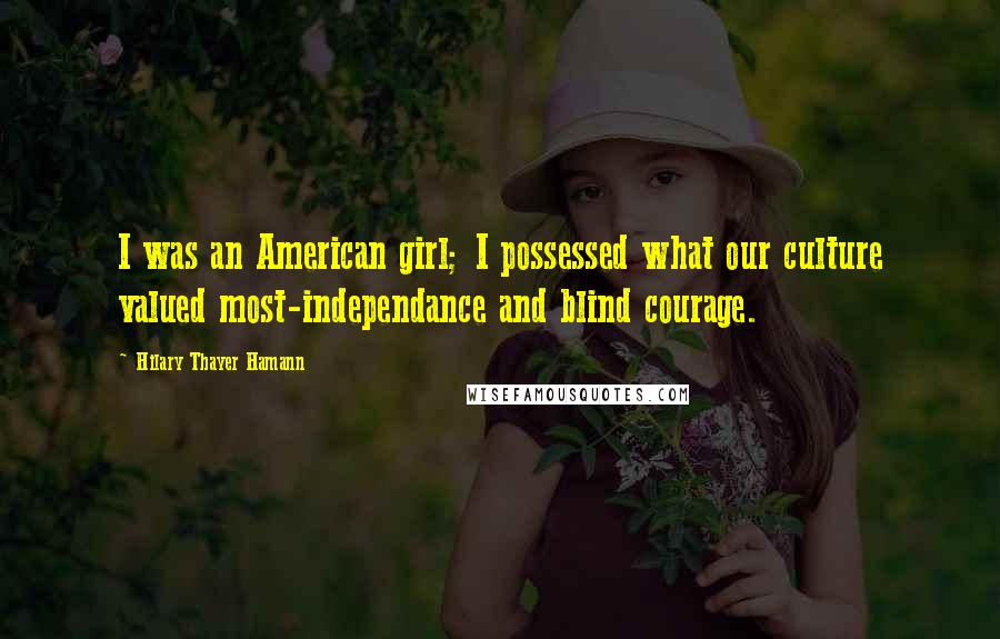 Hilary Thayer Hamann Quotes: I was an American girl; I possessed what our culture valued most-independance and blind courage.