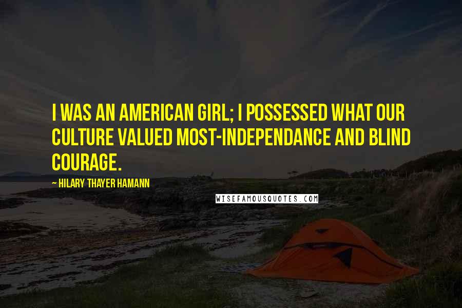 Hilary Thayer Hamann Quotes: I was an American girl; I possessed what our culture valued most-independance and blind courage.