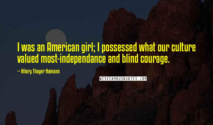 Hilary Thayer Hamann Quotes: I was an American girl; I possessed what our culture valued most-independance and blind courage.