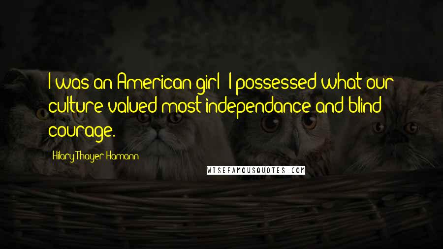 Hilary Thayer Hamann Quotes: I was an American girl; I possessed what our culture valued most-independance and blind courage.