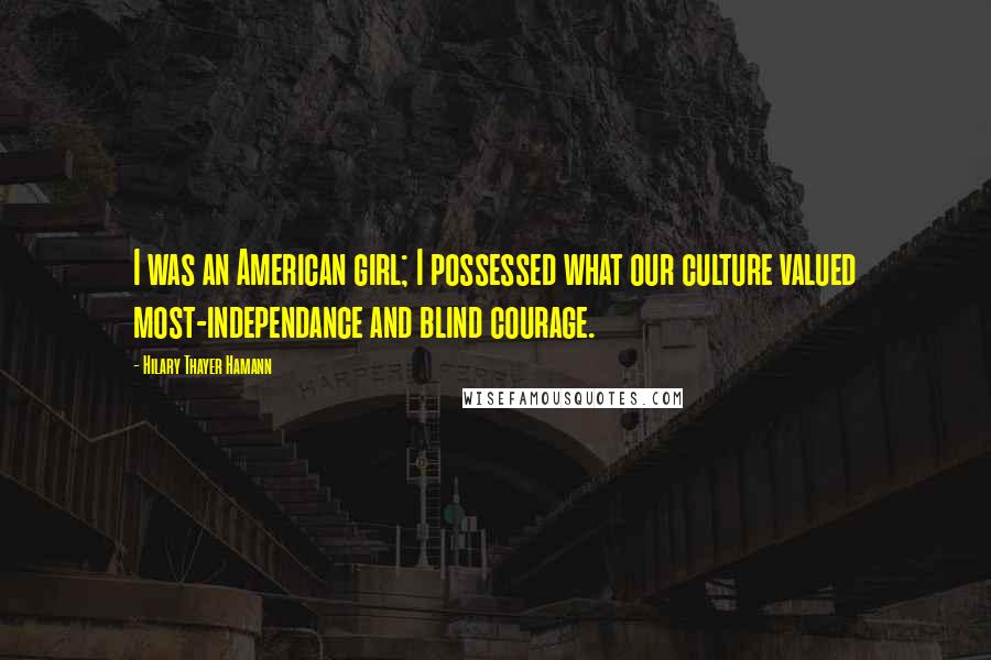 Hilary Thayer Hamann Quotes: I was an American girl; I possessed what our culture valued most-independance and blind courage.