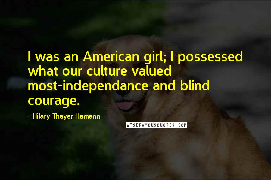 Hilary Thayer Hamann Quotes: I was an American girl; I possessed what our culture valued most-independance and blind courage.