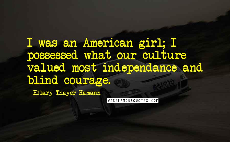 Hilary Thayer Hamann Quotes: I was an American girl; I possessed what our culture valued most-independance and blind courage.