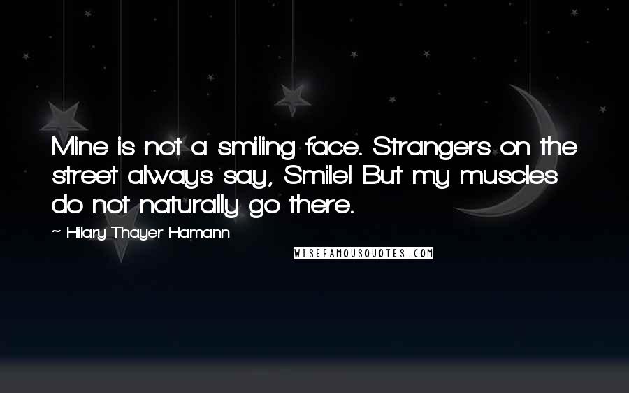 Hilary Thayer Hamann Quotes: Mine is not a smiling face. Strangers on the street always say, Smile! But my muscles do not naturally go there.