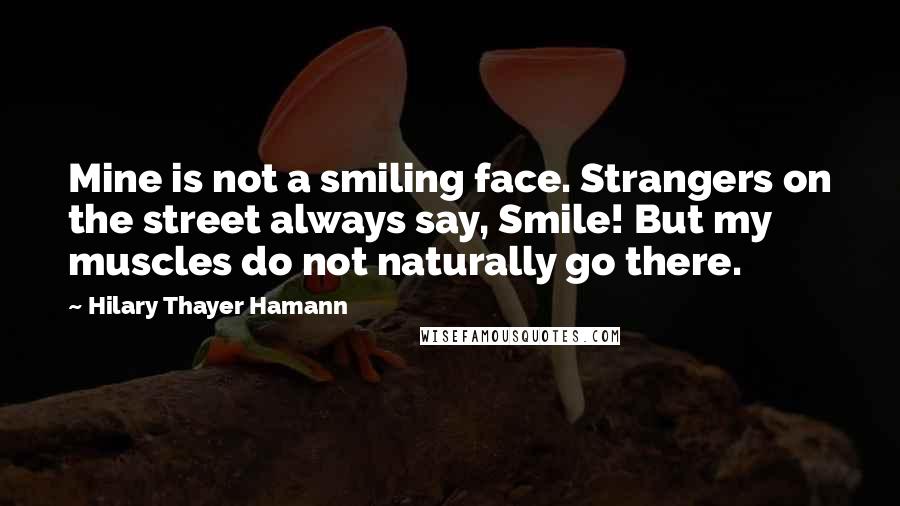 Hilary Thayer Hamann Quotes: Mine is not a smiling face. Strangers on the street always say, Smile! But my muscles do not naturally go there.