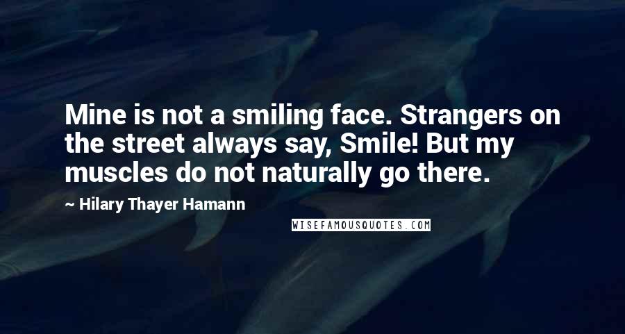 Hilary Thayer Hamann Quotes: Mine is not a smiling face. Strangers on the street always say, Smile! But my muscles do not naturally go there.