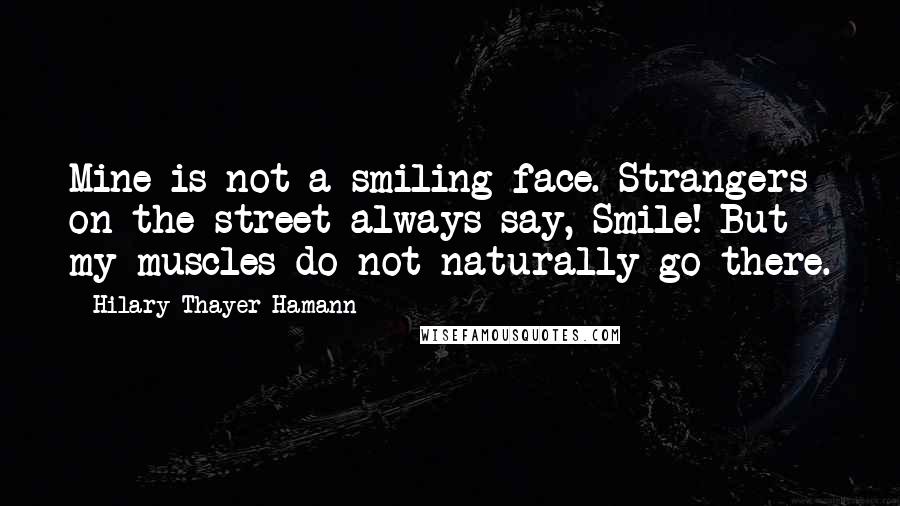 Hilary Thayer Hamann Quotes: Mine is not a smiling face. Strangers on the street always say, Smile! But my muscles do not naturally go there.
