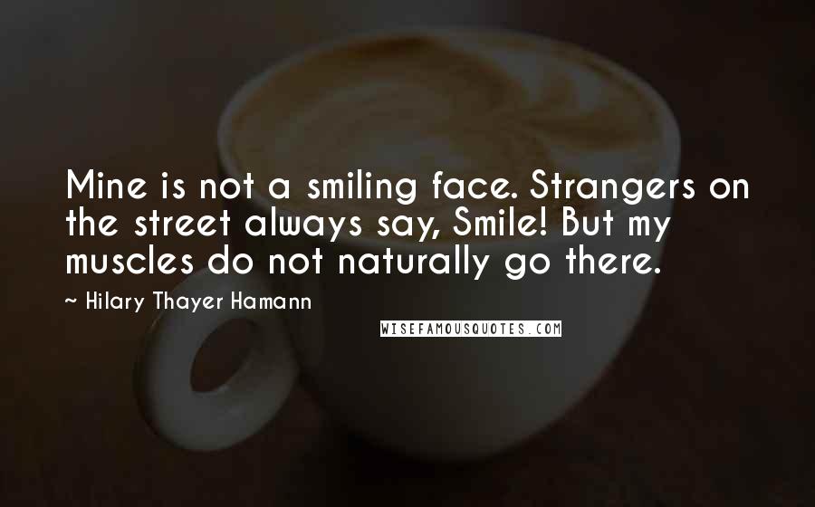 Hilary Thayer Hamann Quotes: Mine is not a smiling face. Strangers on the street always say, Smile! But my muscles do not naturally go there.