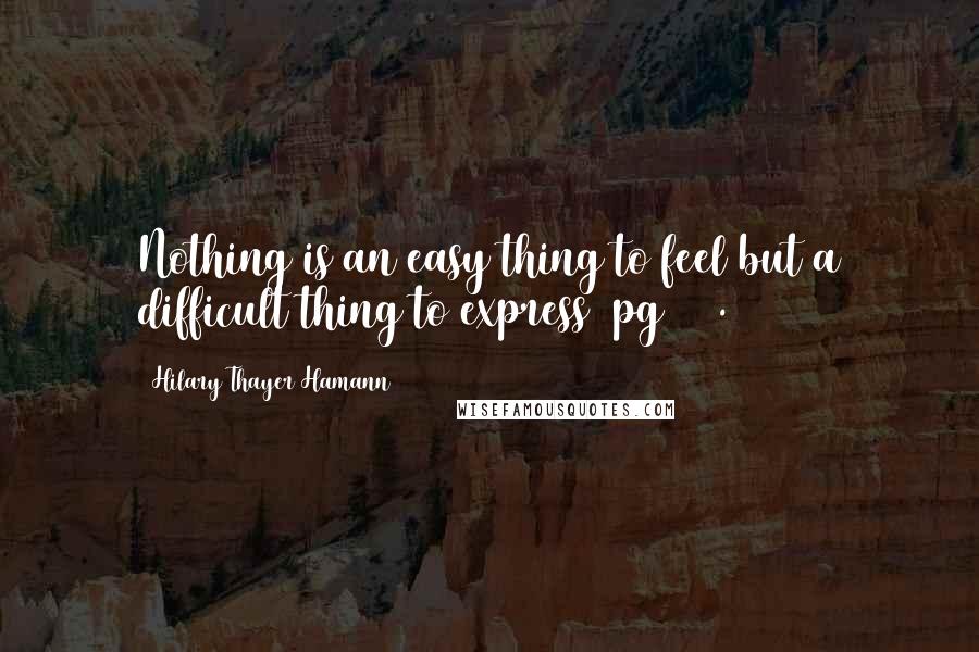 Hilary Thayer Hamann Quotes: Nothing is an easy thing to feel but a difficult thing to express (pg 20).