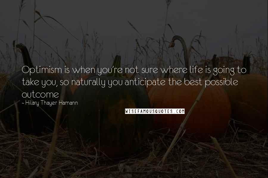 Hilary Thayer Hamann Quotes: Optimism is when you're not sure where life is going to take you, so naturally you anticipate the best possible outcome