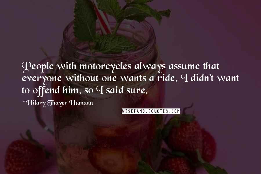 Hilary Thayer Hamann Quotes: People with motorcycles always assume that everyone without one wants a ride. I didn't want to offend him, so I said sure.