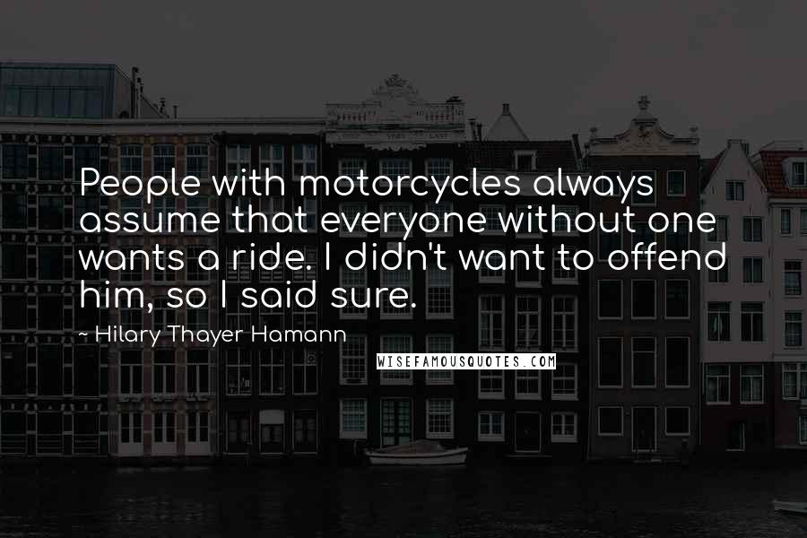 Hilary Thayer Hamann Quotes: People with motorcycles always assume that everyone without one wants a ride. I didn't want to offend him, so I said sure.