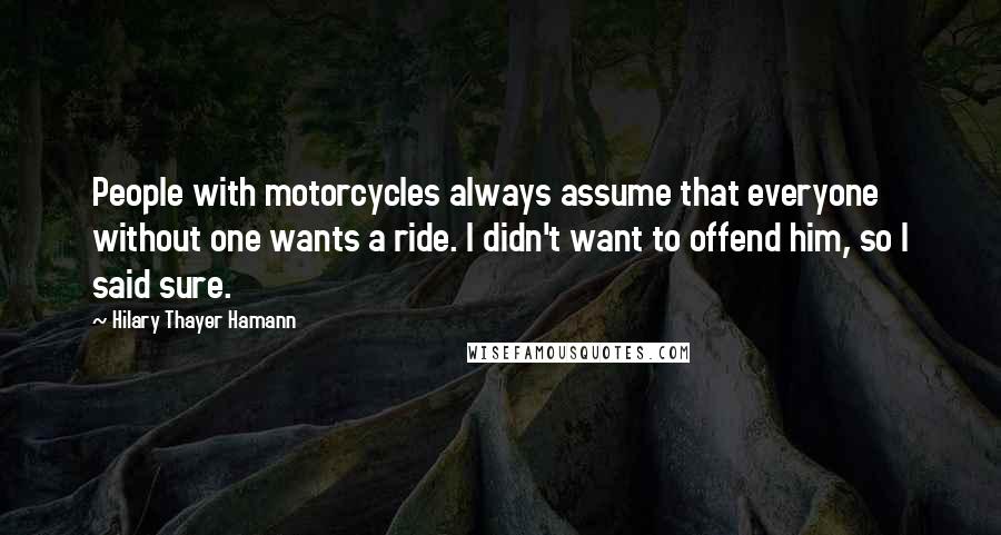 Hilary Thayer Hamann Quotes: People with motorcycles always assume that everyone without one wants a ride. I didn't want to offend him, so I said sure.