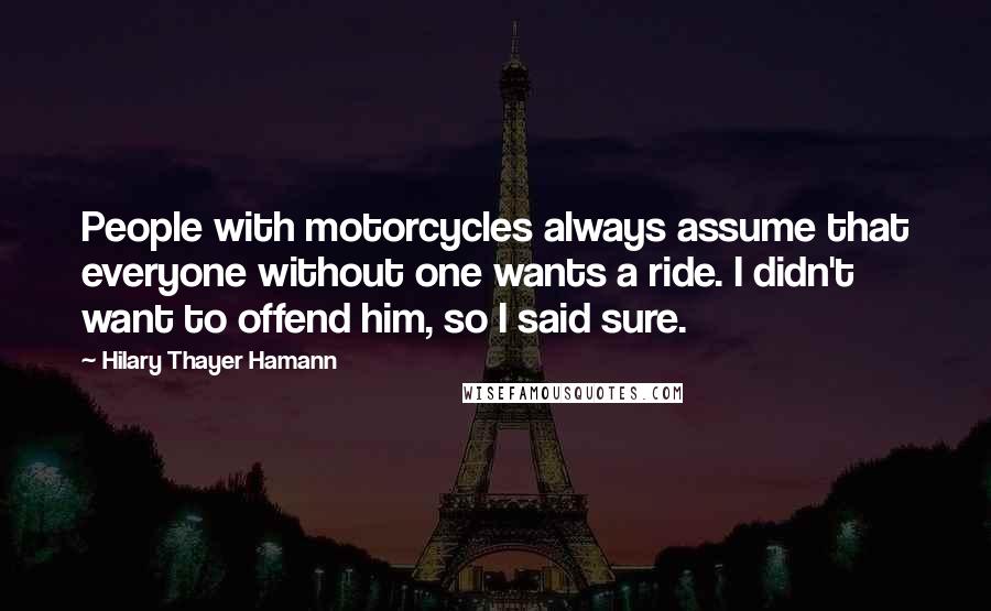Hilary Thayer Hamann Quotes: People with motorcycles always assume that everyone without one wants a ride. I didn't want to offend him, so I said sure.