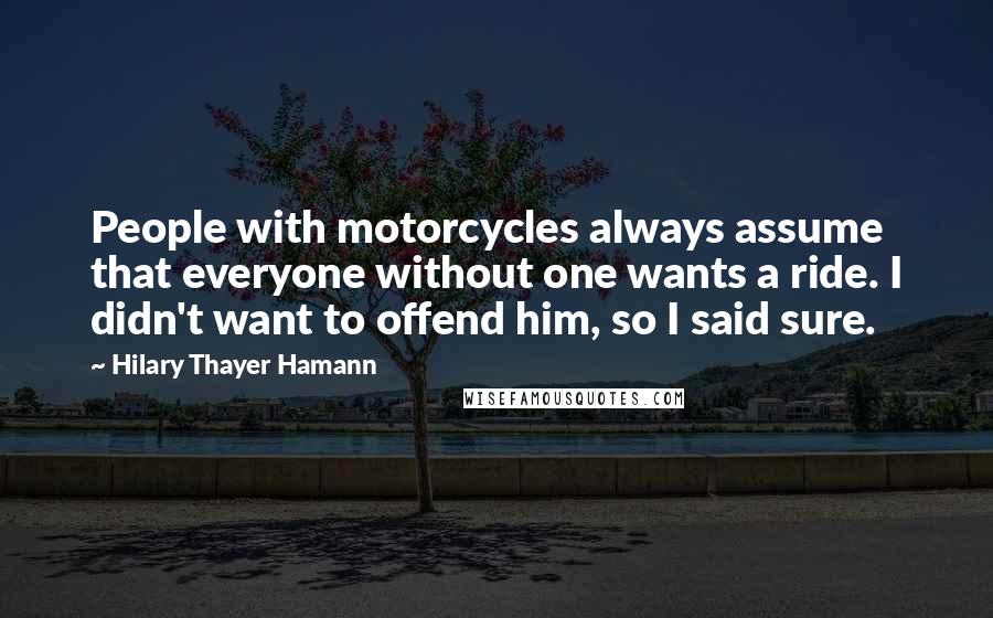 Hilary Thayer Hamann Quotes: People with motorcycles always assume that everyone without one wants a ride. I didn't want to offend him, so I said sure.