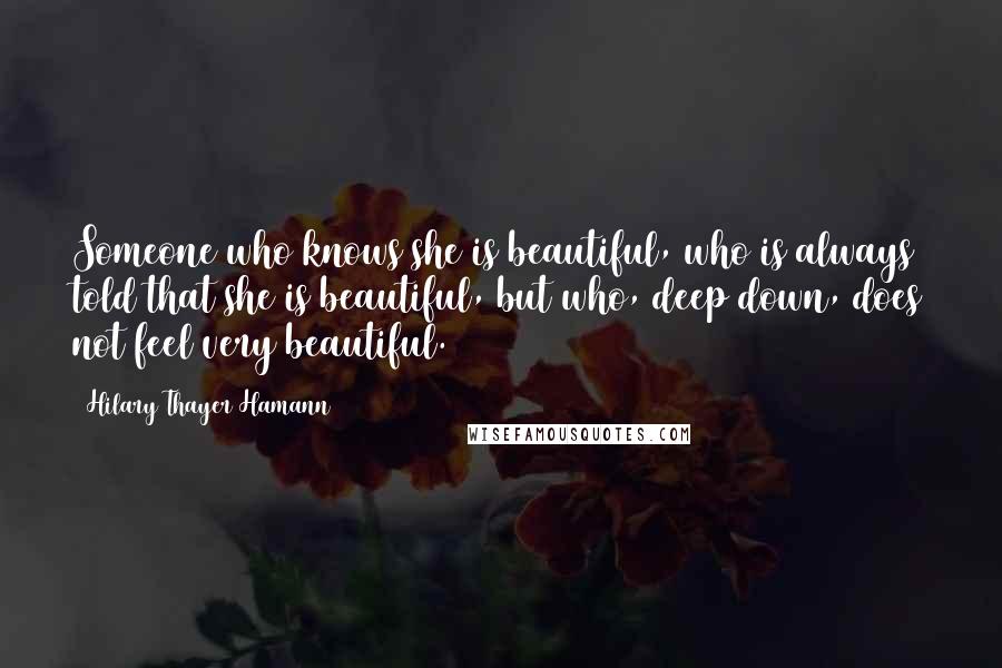 Hilary Thayer Hamann Quotes: Someone who knows she is beautiful, who is always told that she is beautiful, but who, deep down, does not feel very beautiful.
