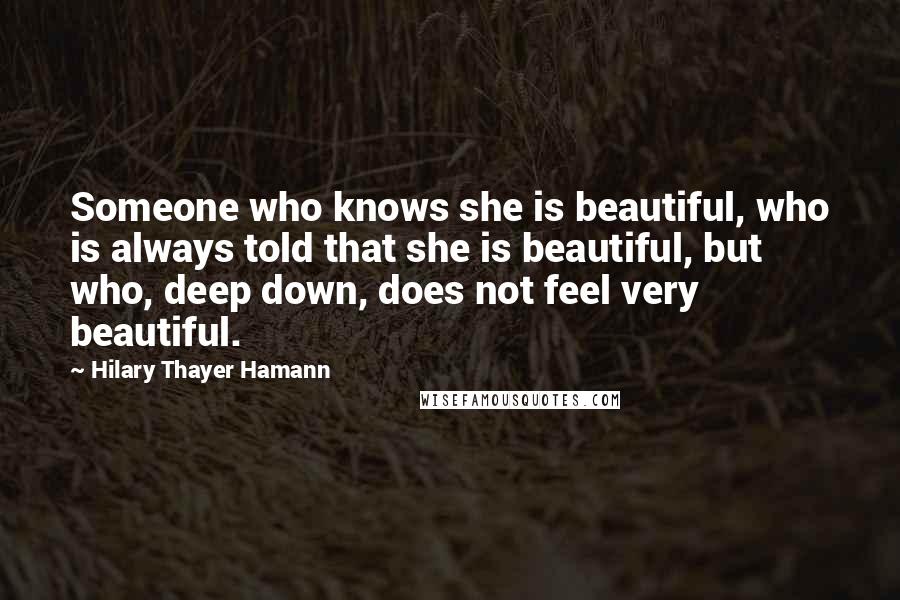 Hilary Thayer Hamann Quotes: Someone who knows she is beautiful, who is always told that she is beautiful, but who, deep down, does not feel very beautiful.