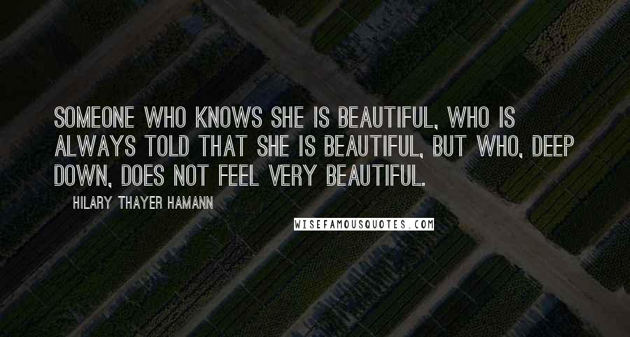 Hilary Thayer Hamann Quotes: Someone who knows she is beautiful, who is always told that she is beautiful, but who, deep down, does not feel very beautiful.