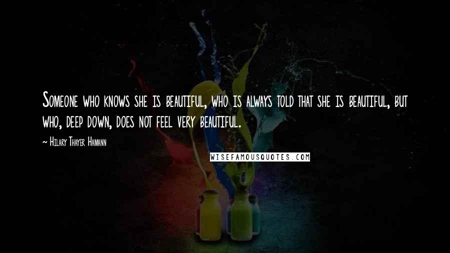 Hilary Thayer Hamann Quotes: Someone who knows she is beautiful, who is always told that she is beautiful, but who, deep down, does not feel very beautiful.