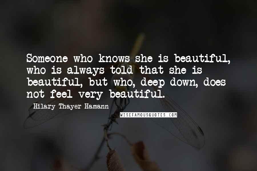 Hilary Thayer Hamann Quotes: Someone who knows she is beautiful, who is always told that she is beautiful, but who, deep down, does not feel very beautiful.