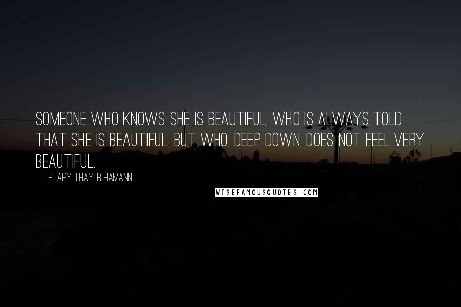 Hilary Thayer Hamann Quotes: Someone who knows she is beautiful, who is always told that she is beautiful, but who, deep down, does not feel very beautiful.