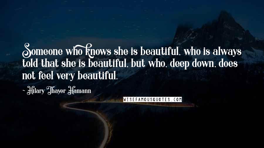 Hilary Thayer Hamann Quotes: Someone who knows she is beautiful, who is always told that she is beautiful, but who, deep down, does not feel very beautiful.