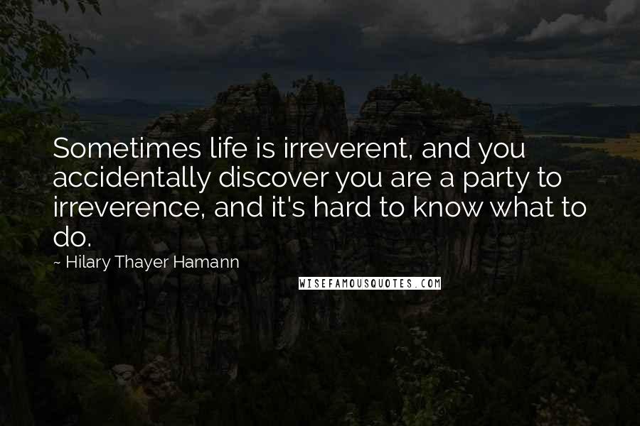 Hilary Thayer Hamann Quotes: Sometimes life is irreverent, and you accidentally discover you are a party to irreverence, and it's hard to know what to do.